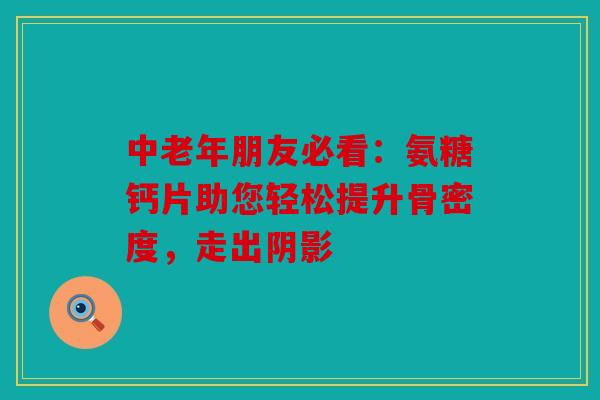中老年朋友必看：氨糖钙片助您轻松提升骨密度，走出阴影