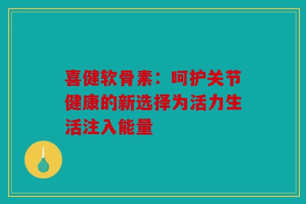 喜健软骨素：呵护关节健康的新选择为活力生活注入能量