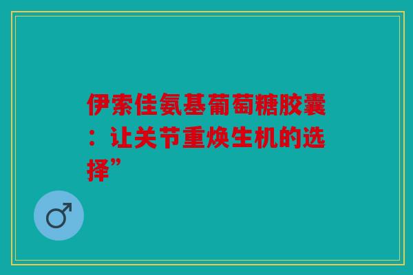 伊索佳氨基葡萄糖胶囊：让关节重焕生机的选择”