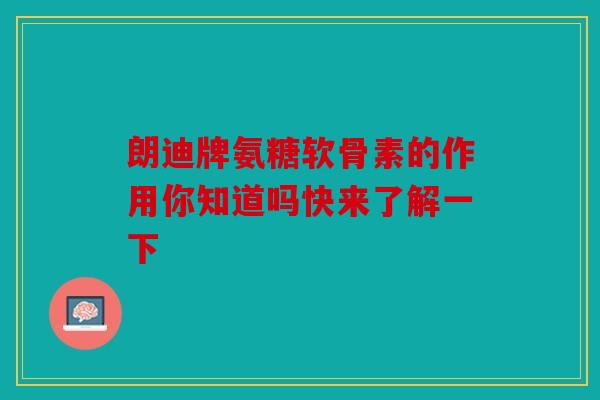 朗迪牌氨糖软骨素的作用你知道吗快来了解一下
