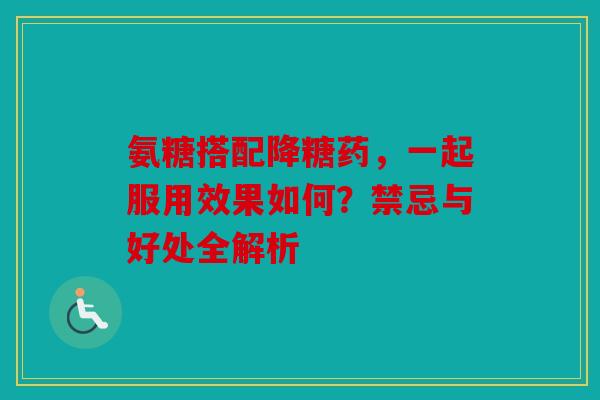 氨糖搭配降糖药，一起服用效果如何？禁忌与好处全解析