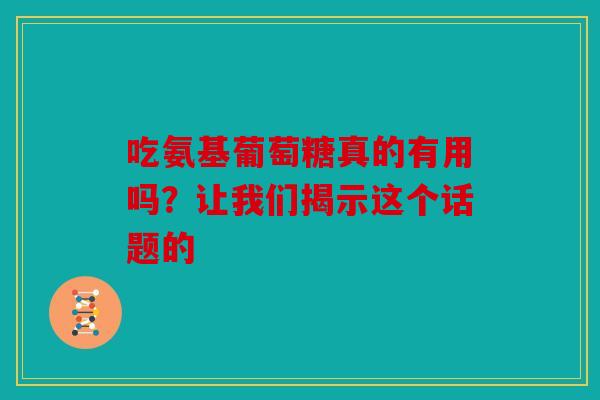 吃氨基葡萄糖真的有用吗？让我们揭示这个话题的