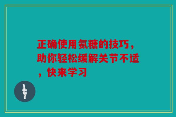 正确使用氨糖的技巧，助你轻松缓解关节不适，快来学习