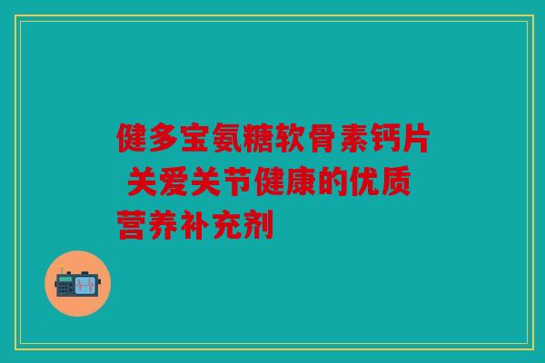 健多宝氨糖软骨素钙片 关爱关节健康的优质营养补充剂