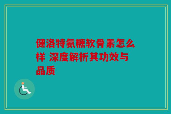 健洛特氨糖软骨素怎么样 深度解析其功效与品质