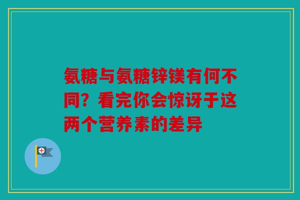 氨糖与氨糖锌镁有何不同？看完你会惊讶于这两个营养素的差异