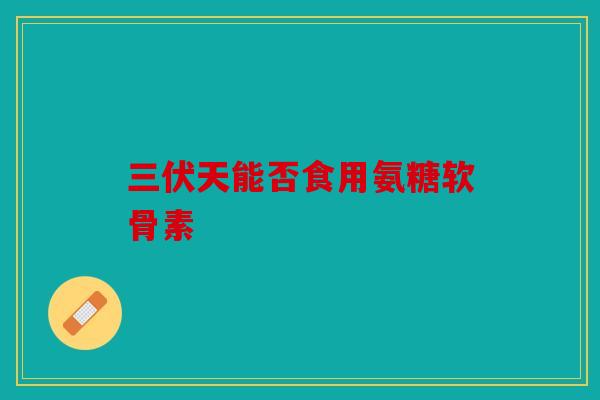 三伏天能否食用氨糖软骨素