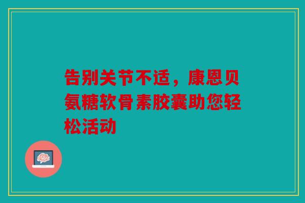 告别关节不适，康恩贝氨糖软骨素胶囊助您轻松活动