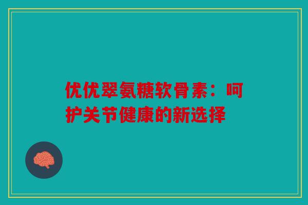 优优翠氨糖软骨素：呵护关节健康的新选择