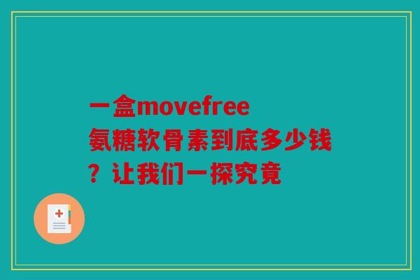 一盒movefree氨糖软骨素到底多少钱？让我们一探究竟