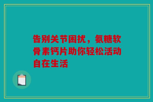 告别关节困扰，氨糖软骨素钙片助你轻松活动自在生活