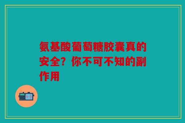 氨基酸葡萄糖胶囊真的安全？你不可不知的副作用