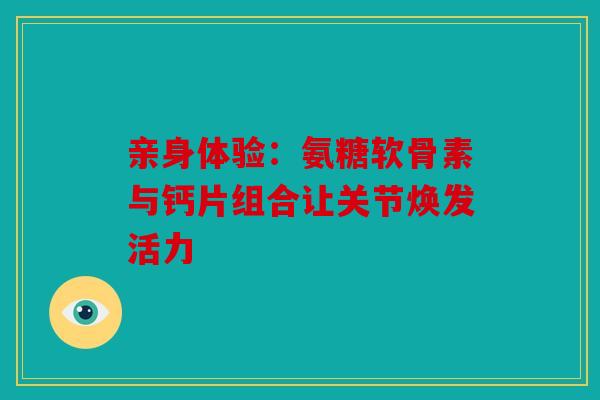 亲身体验：氨糖软骨素与钙片组合让关节焕发活力