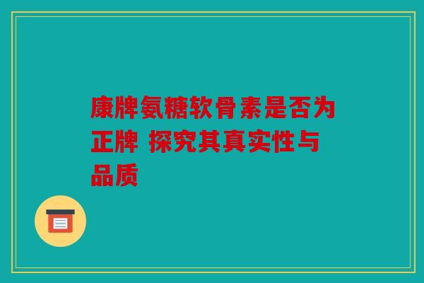 康牌氨糖软骨素是否为正牌 探究其真实性与品质