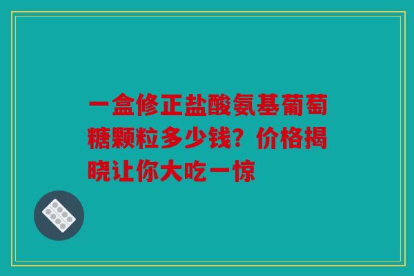 一盒修正盐酸氨基葡萄糖颗粒多少钱？价格揭晓让你大吃一惊