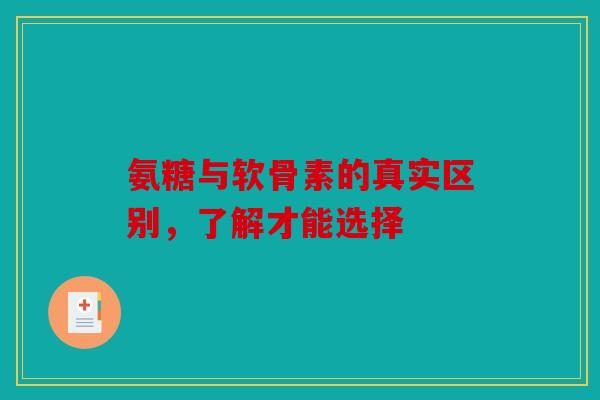 氨糖与软骨素的真实区别，了解才能选择