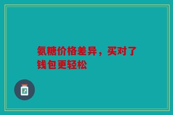 氨糖价格差异，买对了钱包更轻松
