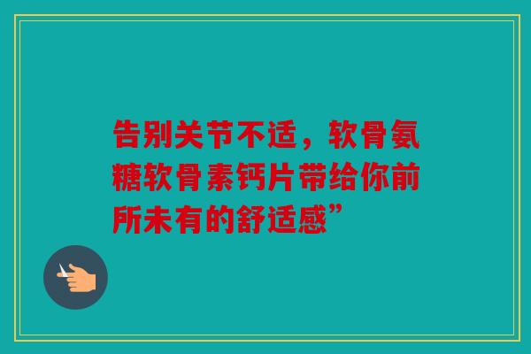 告别关节不适，软骨氨糖软骨素钙片带给你前所未有的舒适感”