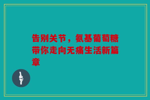 告别关节，氨基葡萄糖带你走向无痛生活新篇章