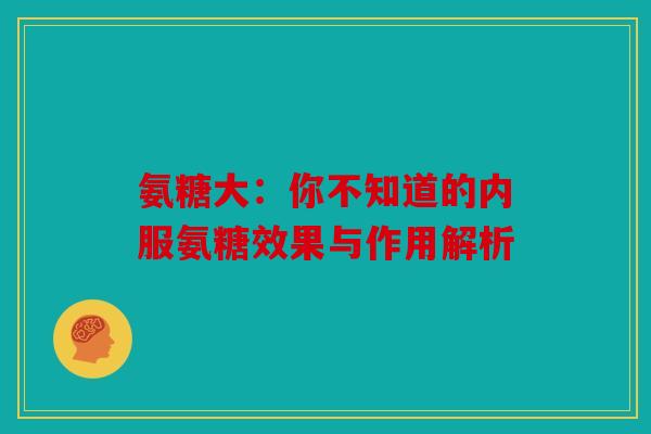 氨糖大：你不知道的内服氨糖效果与作用解析