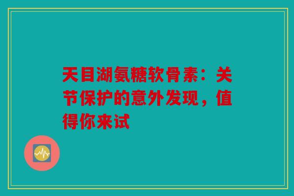 天目湖氨糖软骨素：关节保护的意外发现，值得你来试