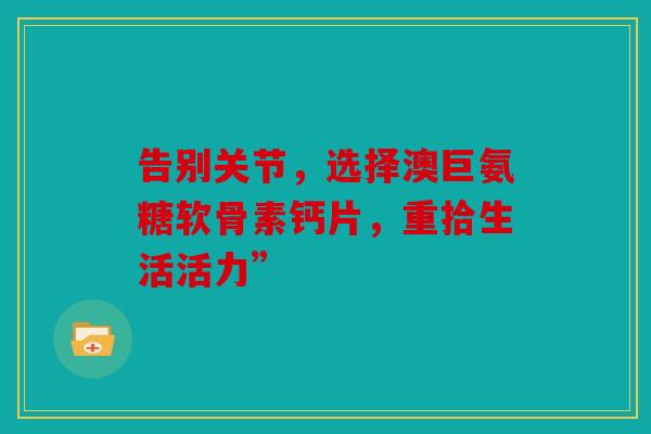 告别关节，选择澳巨氨糖软骨素钙片，重拾生活活力”