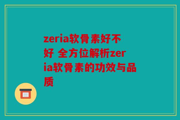 zeria软骨素好不好 全方位解析zeria软骨素的功效与品质
