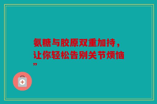 氨糖与胶原双重加持，让你轻松告别关节烦恼”