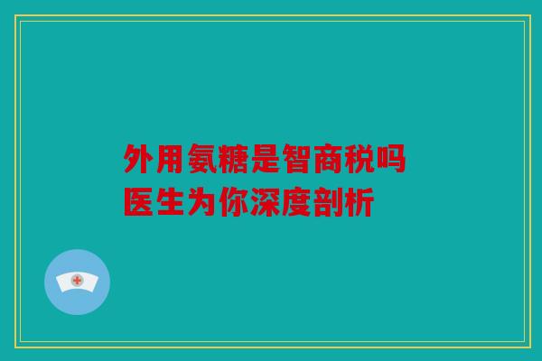 外用氨糖是智商税吗 医生为你深度剖析