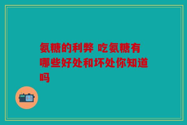 氨糖的利弊 吃氨糖有哪些好处和坏处你知道吗