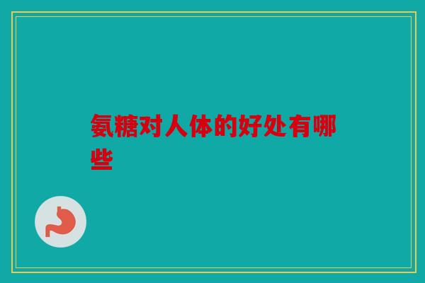 氨糖对人体的好处有哪些
