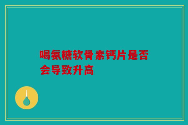 喝氨糖软骨素钙片是否会导致升高
