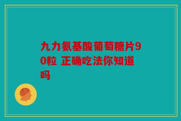 九力氨基酸葡萄糖片90粒 正确吃法你知道吗