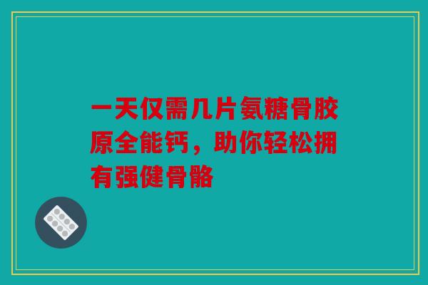 一天仅需几片氨糖骨胶原全能钙，助你轻松拥有强健骨骼