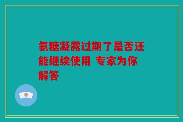 氨糖凝露过期了是否还能继续使用 专家为你解答