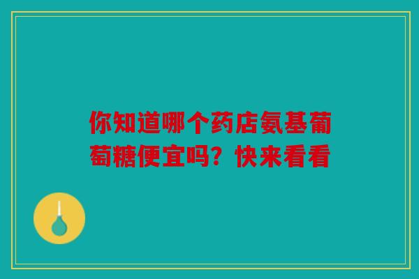 你知道哪个药店氨基葡萄糖便宜吗？快来看看