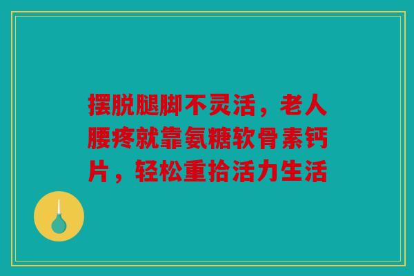 摆脱腿脚不灵活，老人腰疼就靠氨糖软骨素钙片，轻松重拾活力生活