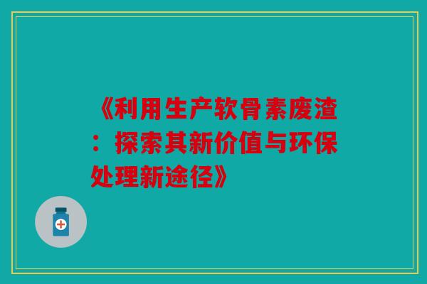 《利用生产软骨素废渣：探索其新价值与环保处理新途径》
