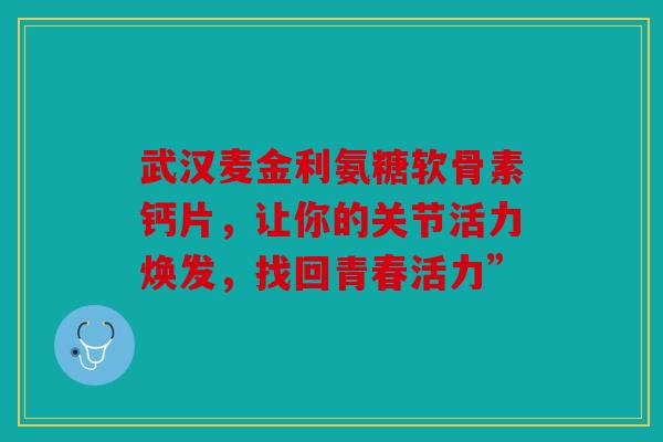 武汉麦金利氨糖软骨素钙片，让你的关节活力焕发，找回青春活力”