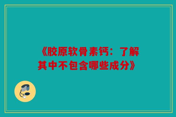 《胶原软骨素钙：了解其中不包含哪些成分》