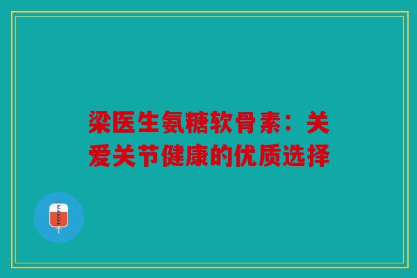 梁医生氨糖软骨素：关爱关节健康的优质选择
