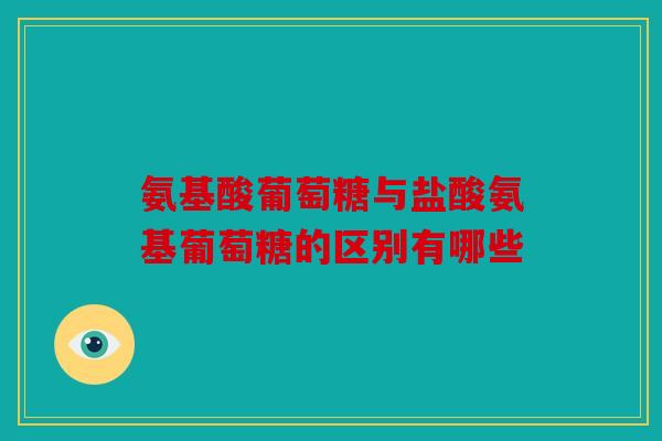 氨基酸葡萄糖与盐酸氨基葡萄糖的区别有哪些