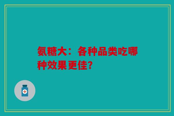 氨糖大：各种品类吃哪种效果更佳？