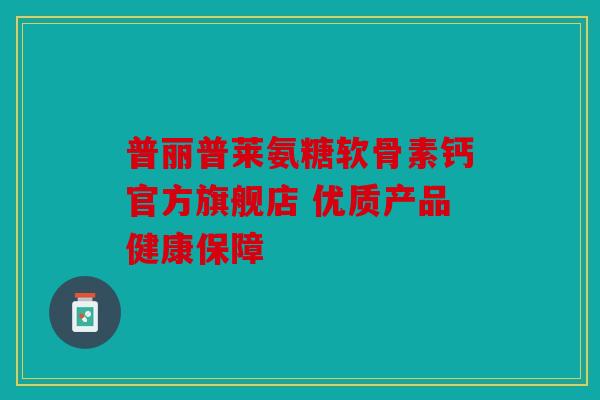普丽普莱氨糖软骨素钙官方旗舰店 优质产品健康保障