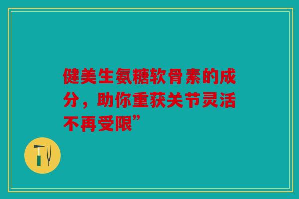 健美生氨糖软骨素的成分，助你重获关节灵活不再受限”