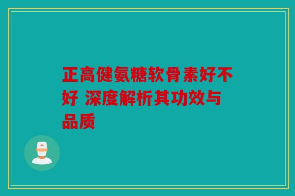 正高健氨糖软骨素好不好 深度解析其功效与品质