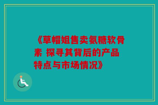 《草帽姐售卖氨糖软骨素 探寻其背后的产品特点与市场情况》