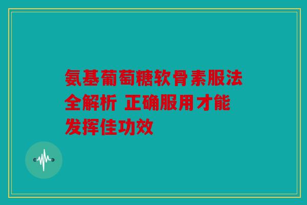 氨基葡萄糖软骨素服法全解析 正确服用才能发挥佳功效