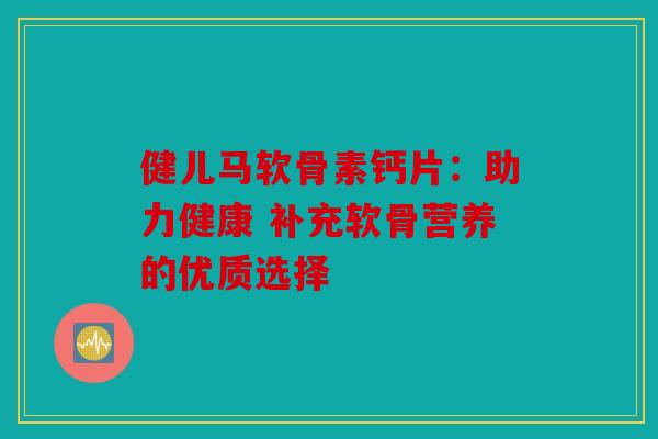 健儿马软骨素钙片：助力健康 补充软骨营养的优质选择