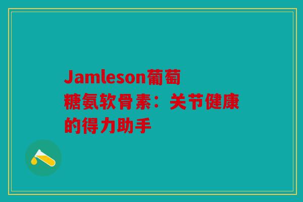 Jamleson葡萄糖氨软骨素：关节健康的得力助手
